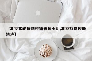 【北京本轮疫情传播来源不明,北京疫情传播轨迹】