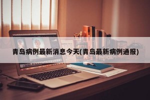 青岛病例最新消息今天(青岛最新病例通报)