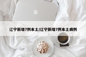 辽宁新增7例本土/辽宁新增7例本土病例