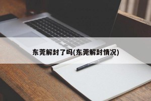 东莞解封了吗(东莞解封情况)