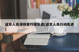 返京人员须核查行程轨迹(返京人员行动轨迹)