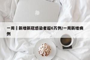 一周內新增新冠感染者超6万例/一周新增病例