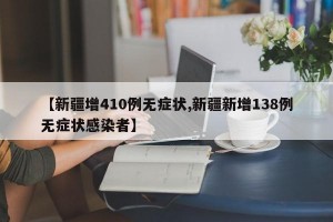 【新疆增410例无症状,新疆新增138例无症状感染者】