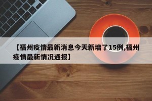 【福州疫情最新消息今天新增了15例,福州疫情最新情况通报】