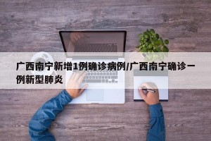广西南宁新增1例确诊病例/广西南宁确诊一例新型肺炎