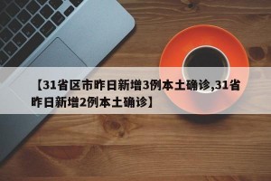 【31省区市昨日新增3例本土确诊,31省昨日新增2例本土确诊】