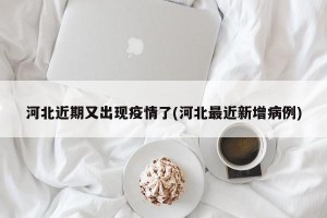 河北近期又出现疫情了(河北最近新增病例)