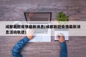 成都新冠疫情最新消息(成都新冠疫情最新消息活动轨迹)
