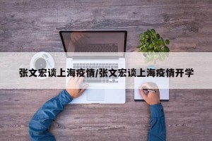 张文宏谈上海疫情/张文宏谈上海疫情开学