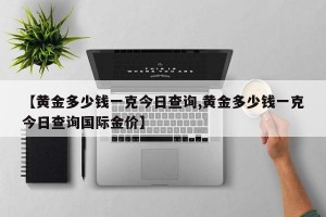 【黄金多少钱一克今日查询,黄金多少钱一克今日查询国际金价】