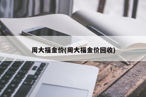 周大福金价(周大福金价回收)