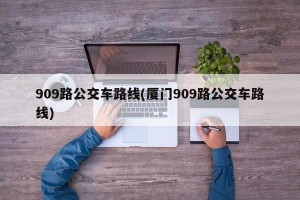 909路公交车路线(厦门909路公交车路线)