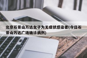 北京石景山万达女子为无症状感染者(今日石景山万达广场确诊病例)