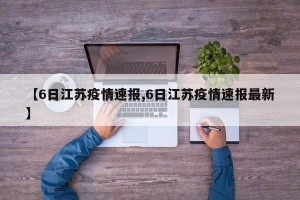 【6日江苏疫情速报,6日江苏疫情速报最新】