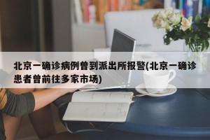 北京一确诊病例曾到派出所报警(北京一确诊患者曾前往多家市场)