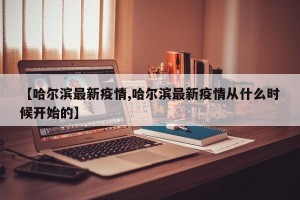 【哈尔滨最新疫情,哈尔滨最新疫情从什么时候开始的】