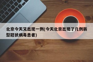 北京今天又出现一例(今天北京出现了几例新型冠状病毒患者)