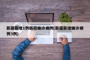 新疆新增1例新冠确诊病例(新疆新增确诊病例3例)