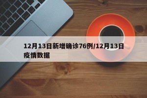 12月13日新增确诊76例/12月13日疫情数据