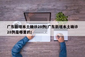 广东新增本土确诊28例(广东新增本土确诊28例是哪里的)