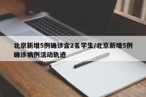 北京新增5例确诊含2名学生/北京新增5例确诊病例活动轨迹