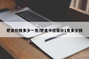 钯金价格多少一克/钯金今日报价1克多少钱