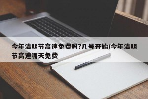今年清明节高速免费吗?几号开始/今年清明节高速哪天免费