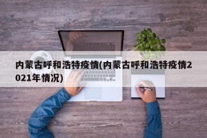 内蒙古呼和浩特疫情(内蒙古呼和浩特疫情2021年情况)