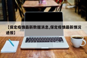 【保定疫情最新数据消息,保定疫情最新情况通报】