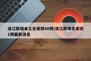 浙江新增本土无症状60例/浙江新增无症状1例最新消息