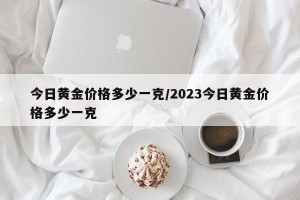 今日黄金价格多少一克/2023今日黄金价格多少一克