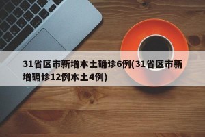 31省区市新增本土确诊6例(31省区市新增确诊12例本土4例)
