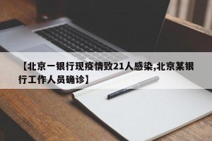 【北京一银行现疫情致21人感染,北京某银行工作人员确诊】