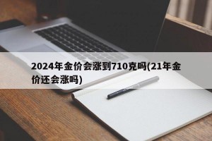 2024年金价会涨到710克吗(21年金价还会涨吗)