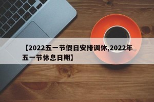 【2022五一节假日安排调休,2022年五一节休息日期】
