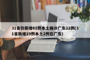 31省份新增61例本土确诊广东22例(31省新增19例本土2例在广东)