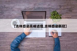 【吉林感染高峰进度,吉林感染新冠】