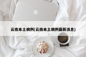 云南本土病例(云南本土病例最新消息)