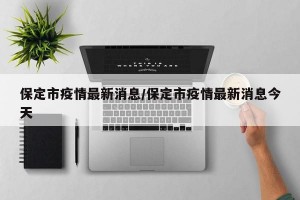 保定市疫情最新消息/保定市疫情最新消息今天