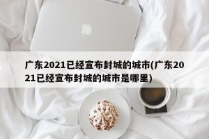 广东2021已经宣布封城的城市(广东2021已经宣布封城的城市是哪里)