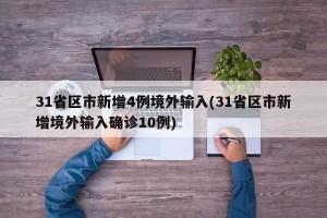 31省区市新增4例境外输入(31省区市新增境外输入确诊10例)