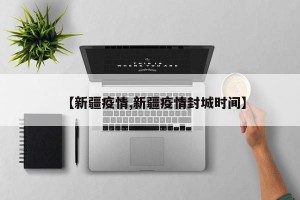【新疆疫情,新疆疫情封城时间】