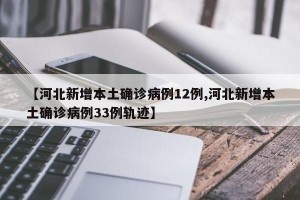 【河北新增本土确诊病例12例,河北新增本土确诊病例33例轨迹】