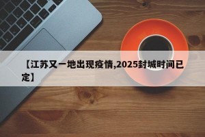 【江苏又一地出现疫情,2025封城时间已定】