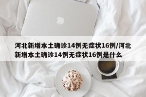 河北新增本土确诊14例无症状16例/河北新增本土确诊14例无症状16例是什么
