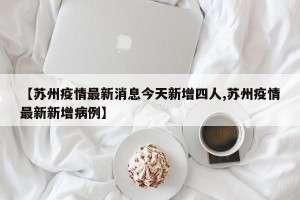 【苏州疫情最新消息今天新增四人,苏州疫情最新新增病例】