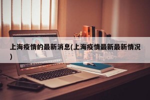 上海疫情的最新消息(上海疫情最新最新情况)