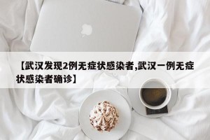 【武汉发现2例无症状感染者,武汉一例无症状感染者确诊】