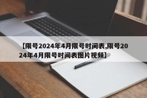 【限号2024年4月限号时间表,限号2024年4月限号时间表图片视频】