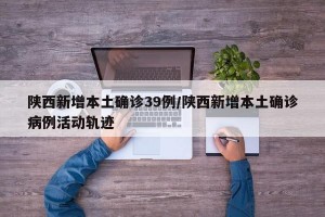 陕西新增本土确诊39例/陕西新增本土确诊病例活动轨迹
